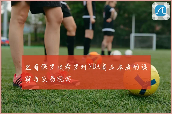 里奇保罗谈希罗对NBA商业本质的误解与交易现实