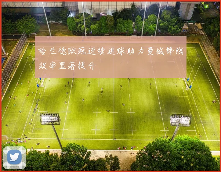 哈兰德欧冠连续进球助力曼城锋线效率显著提升