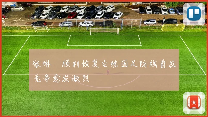张琳芃顺利恢复合练国足防线首发竞争愈发激烈
