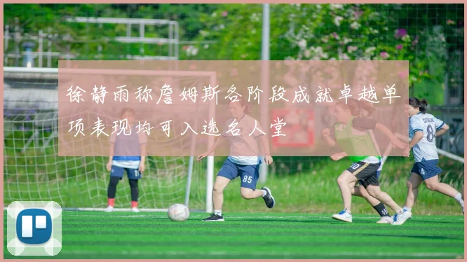 徐静雨称詹姆斯各阶段成就卓越单项表现均可入选名人堂