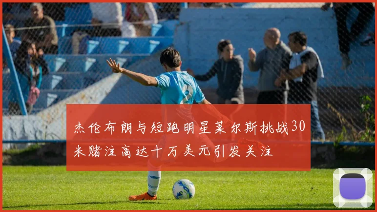 杰伦布朗与短跑明星莱尔斯挑战30米赌注高达十万美元引发关注