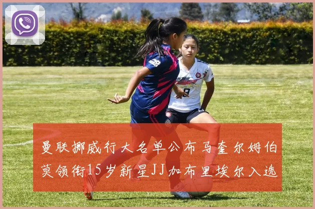 曼联挪威行大名单公布马奎尔姆伯莫领衔15岁新星JJ加布里埃尔入选