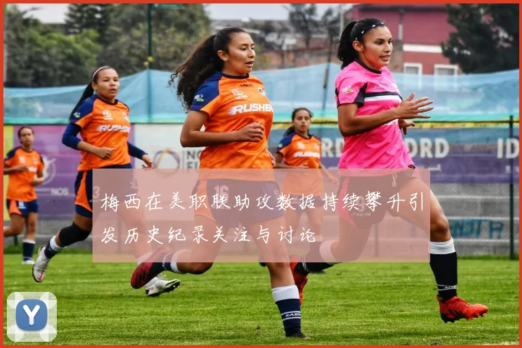 梅西在美职联助攻数据持续攀升引发历史纪录关注与讨论