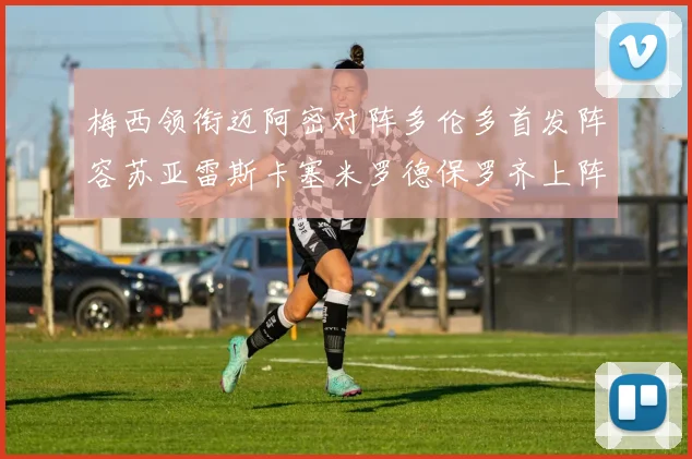 梅西领衔迈阿密对阵多伦多首发阵容苏亚雷斯卡塞米罗德保罗齐上阵