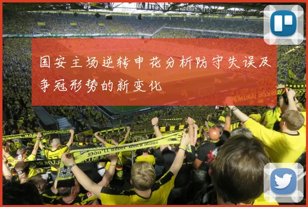 国安主场逆转申花分析防守失误及争冠形势的新变化