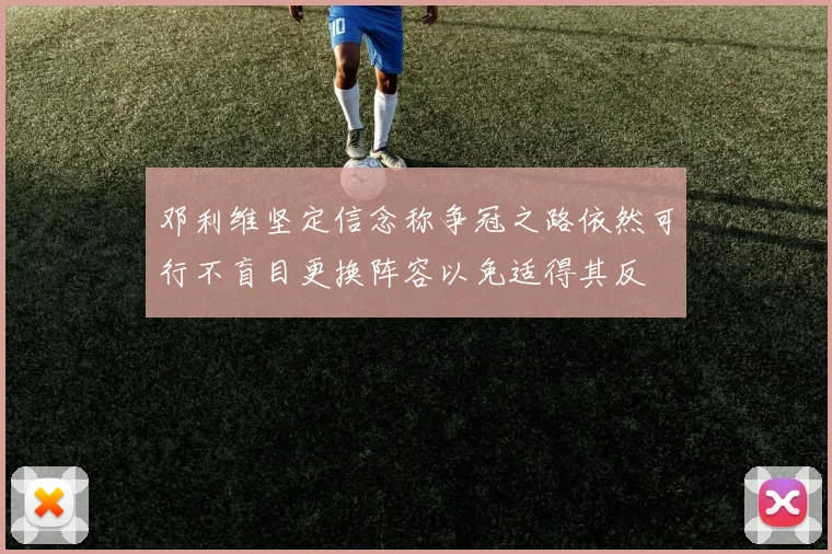 邓利维坚定信念称争冠之路依然可行不盲目更换阵容以免适得其反