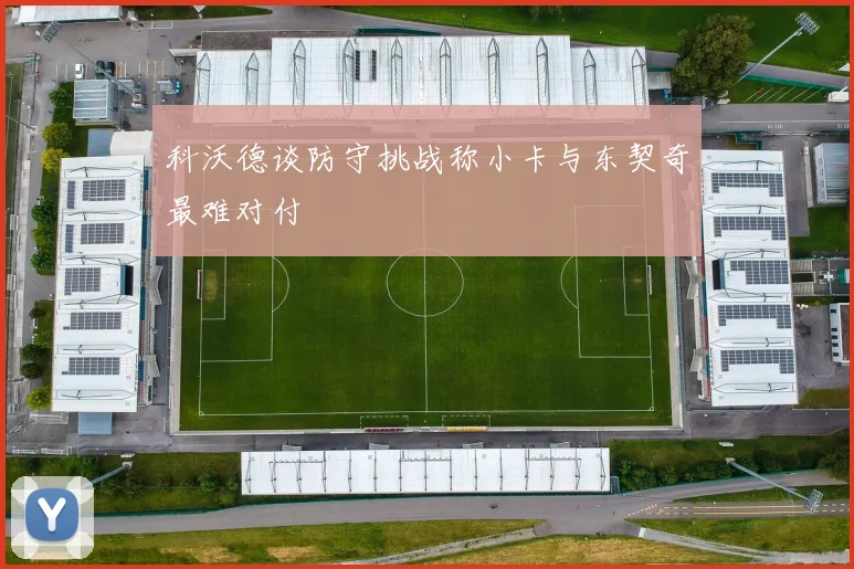 科沃德谈防守挑战称小卡与东契奇最难对付