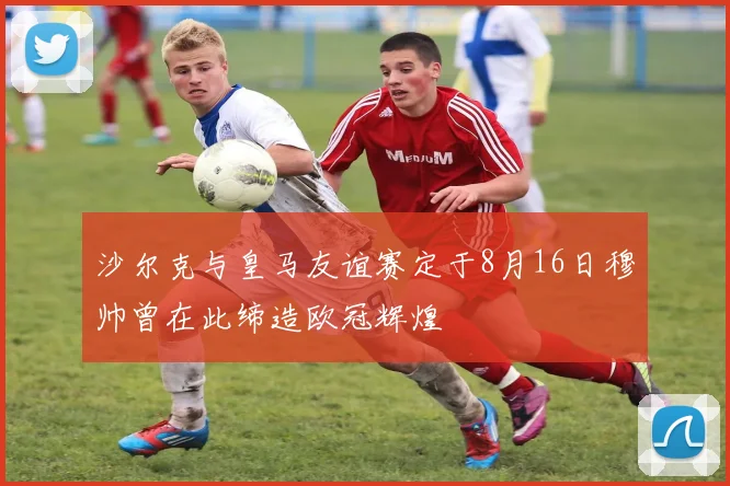 沙尔克与皇马友谊赛定于8月16日穆帅曾在此缔造欧冠辉煌