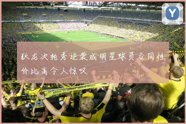 狄龙次轮秀逆袭成明星球员合同性价比高令人惊叹