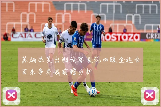 苏炳添复出测试赛表现回暖全运会百米争夺战前瞻分析