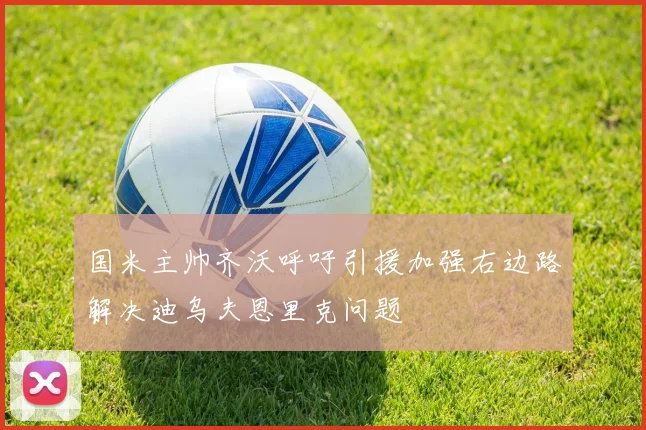 国米主帅齐沃呼吁引援加强右边路解决迪乌夫恩里克问题